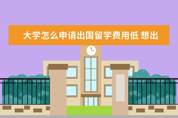 大学怎么申请出国留学费用低 想出国留学怎么申请?
