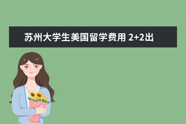 苏州大学生美国留学费用 2+2出国留学需要多少钱