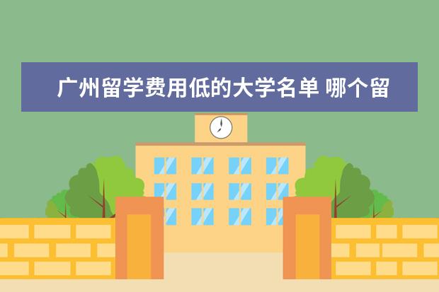 广州留学费用低的大学名单 哪个留学中介机构好