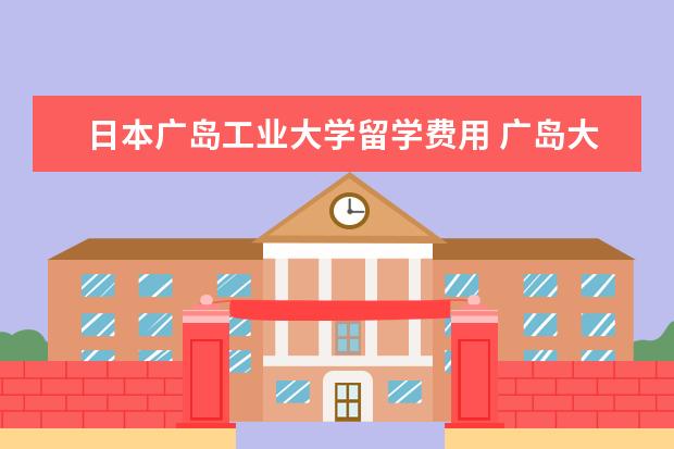 日本广岛工业大学留学费用 广岛大学留学一年费用