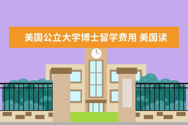 美国公立大学博士留学费用 美国读博士一年能拿多少补贴