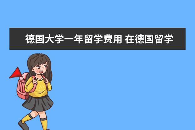 德国大学一年留学费用 在德国留学一年费用大概多少?