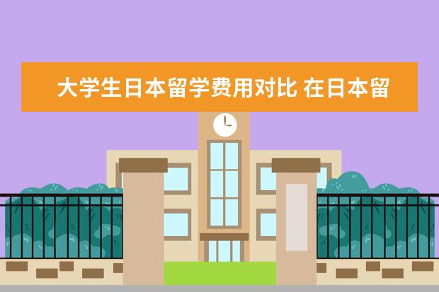 大学生日本留学费用对比 在日本留学每年大概要多少钱