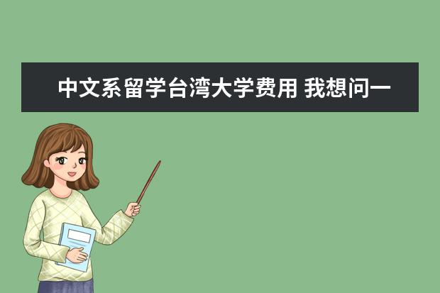 中文系留学台湾大学费用 我想问一下有关台湾留学的问题。 我是四川大学的本...