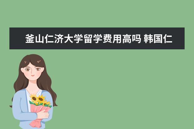 釜山仁济大学留学费用高吗 韩国仁济大学有名吗?