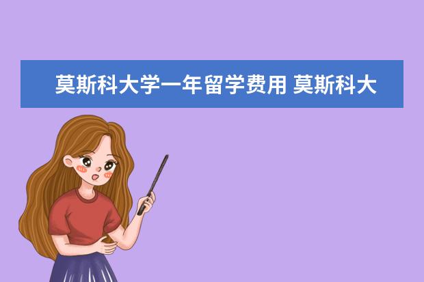 莫斯科大学一年留学费用 莫斯科大学研究生留学一年费用