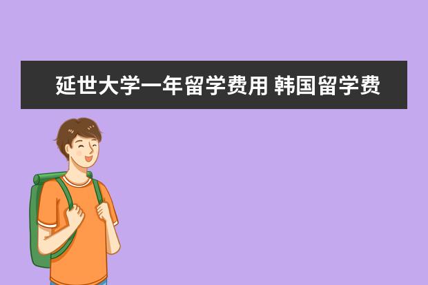 延世大学一年留学费用 韩国留学费用一年多少人民币?可以到哪些学校留学呢?...