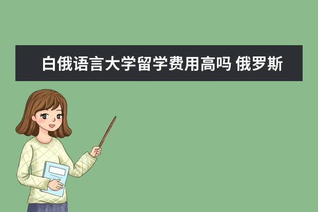 白俄语言大学留学费用高吗 俄罗斯符大与别大的经济学谁好?