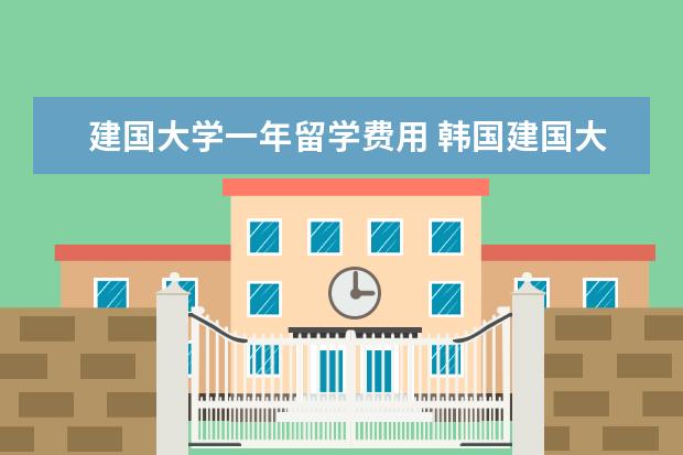 建国大学一年留学费用 韩国建国大学留学费用一年多少