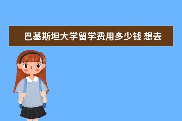 巴基斯坦大学留学费用多少钱 想去巴基斯坦留学,但是什么都不懂