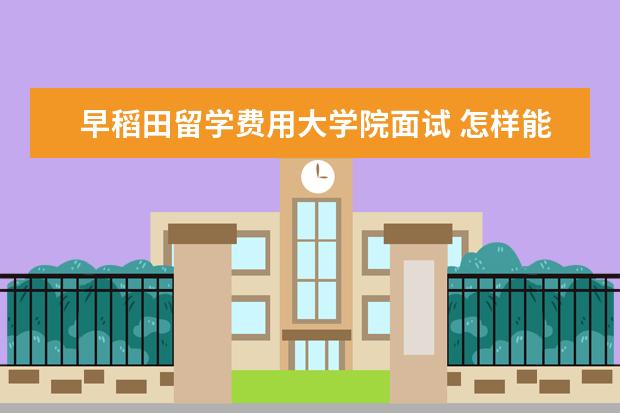 早稻田留学费用大学院面试 怎样能去早稻田大学留学