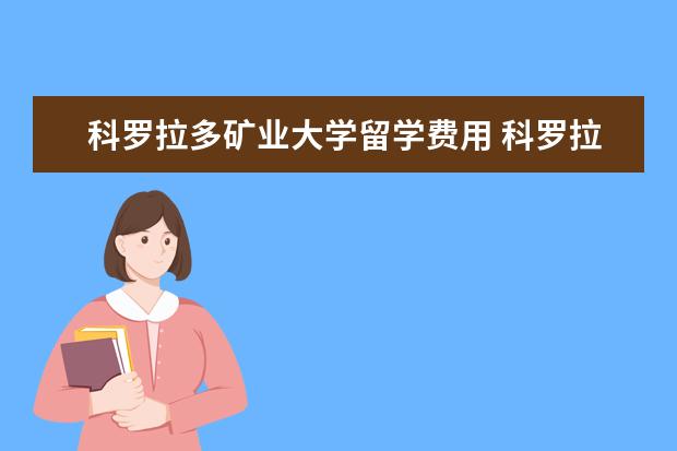 科罗拉多矿业大学留学费用 科罗拉多矿业大学博士含金量高吗详细介绍