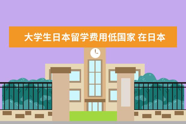 大学生日本留学费用低国家 在日本留学一年要花多少钱?