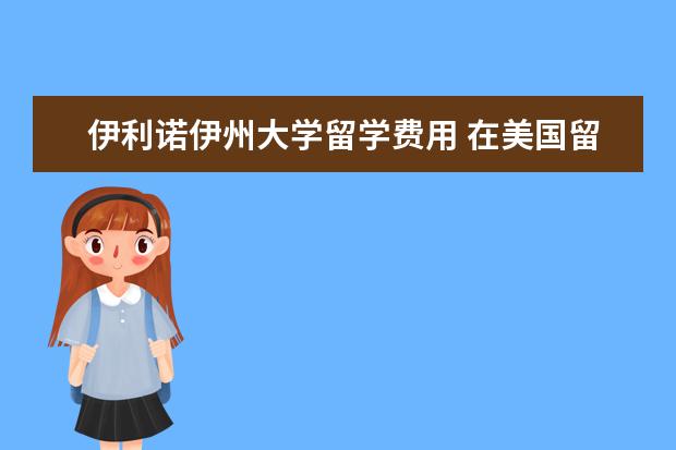 伊利诺伊州大学留学费用 在美国留学一年的费用是多少