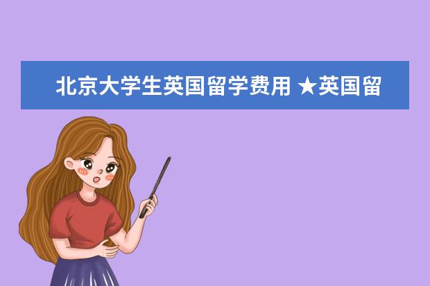 北京大学生英国留学费用 ★英国留学一年的费用大概是多少