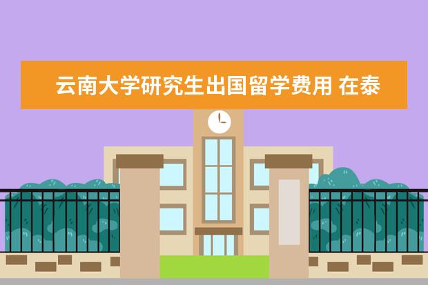 云南大学研究生出国留学费用 在泰国留学一年多少钱