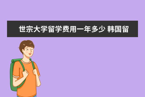 世宗大学留学费用一年多少 韩国留学 世宗大学是韩国的综合型私立大学