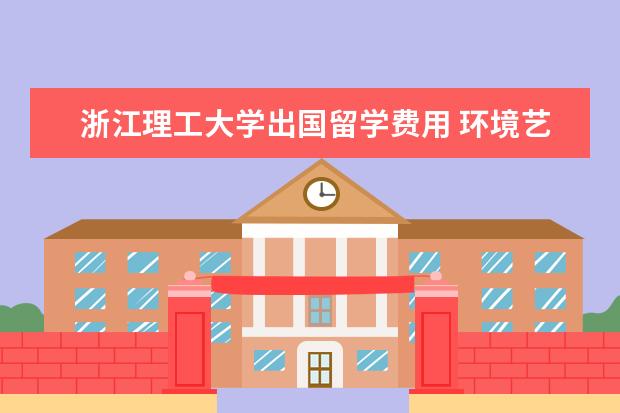 浙江理工大学出国留学费用 环境艺术设计专业最好的大学有哪些