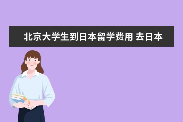 北京大学生到日本留学费用 去日本留学一年大概多少钱啊?