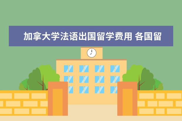 加拿大学法语出国留学费用 各国留学价格