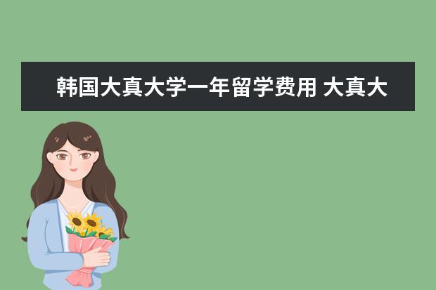 韩国大真大学一年留学费用 大真大学掉出国内教育部留学服务中心认证?