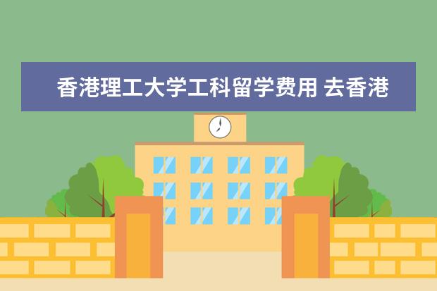 香港理工大学工科留学费用 去香港留学的学费和生活费用要多少钱