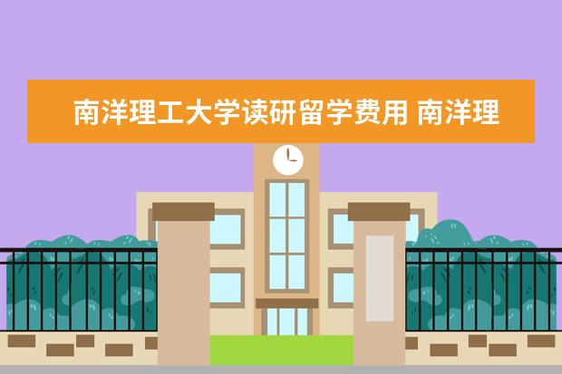 南洋理工大学读研留学费用 南洋理工大学留学一年费用