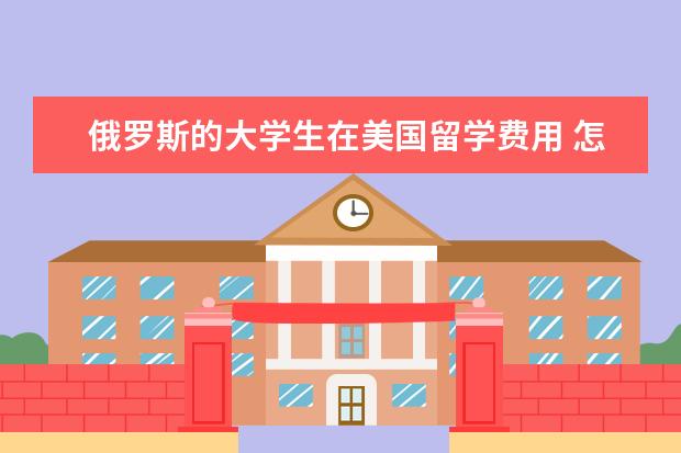 俄罗斯的大学生在美国留学费用 怎样去俄罗斯留学,需要注意什么?