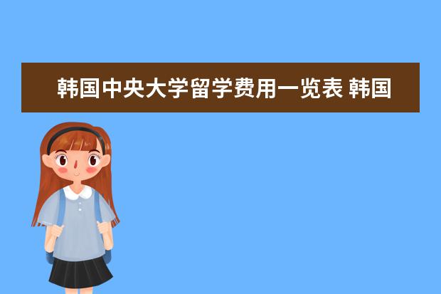 韩国中央大学留学费用一览表 韩国留学条件本科申请要求一览表