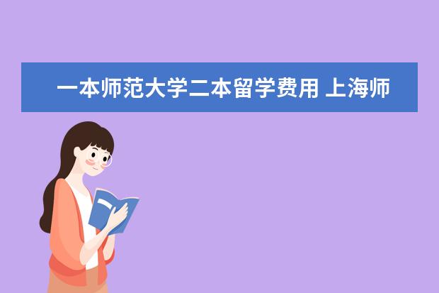 一本师范大学二本留学费用 上海师范大学是一本院校还是二本院校?