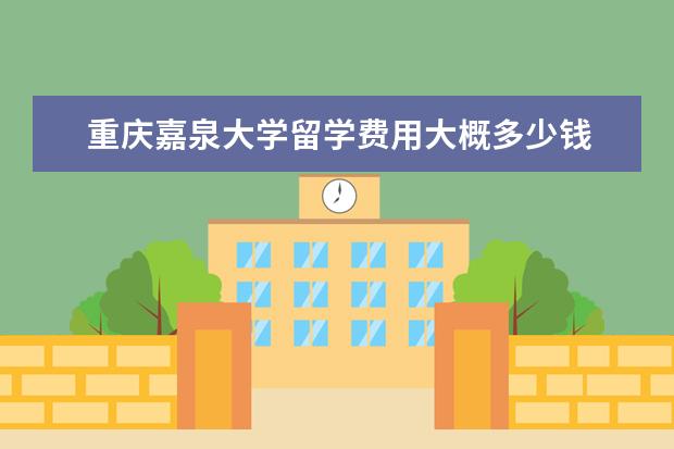 重庆嘉泉大学留学费用大概多少钱 
  扩展资料