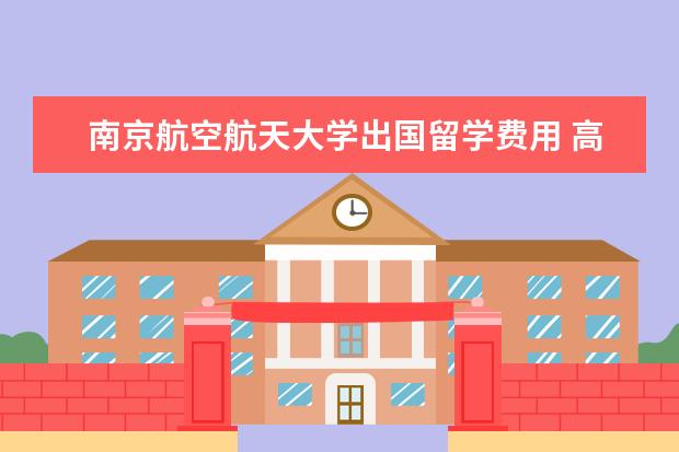 南京航空航天大学出国留学费用 高考完了,想走留学3+1的国际本科,这种可行吗? - 百...