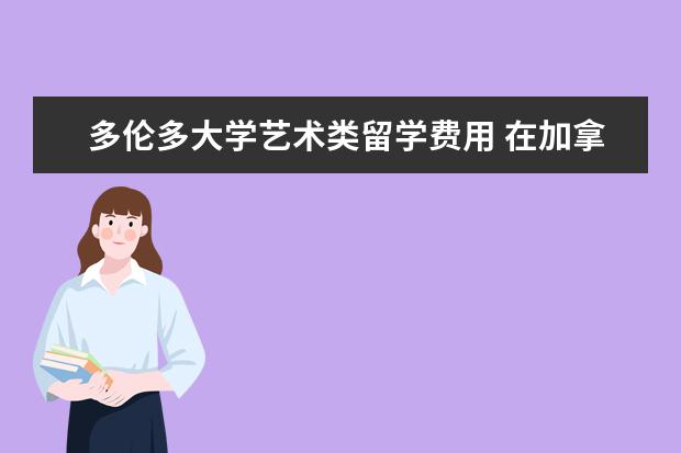 多伦多大学艺术类留学费用 在加拿大上大学一年要多少钱?