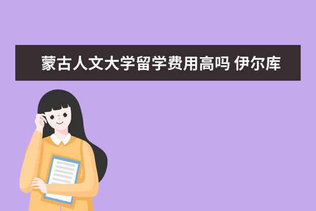 蒙古人文大学留学费用高吗 伊尔库兹克伊尔库兹克国立