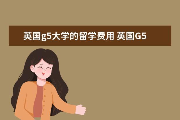 英国g5大学的留学费用 英国G5大学有哪几所 怎么申请英国G5大学留学 - 百度...