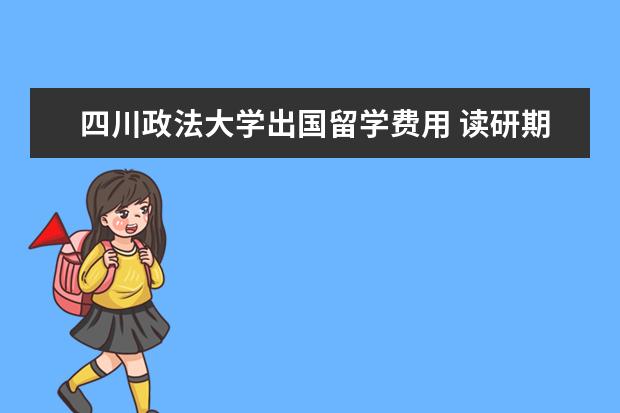 四川政法大学出国留学费用 读研期间可以公费出国的大学有那些?