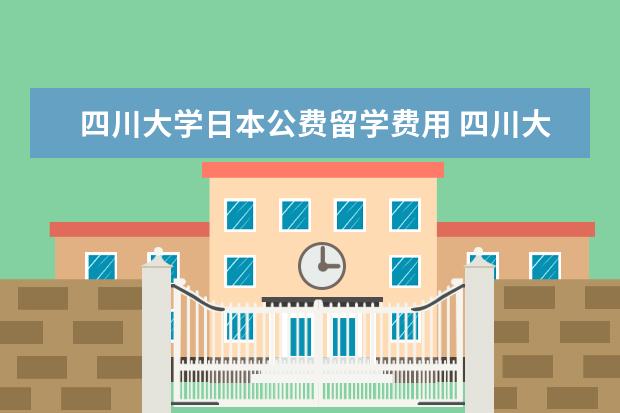 四川大学日本公费留学费用 四川大学留学优势?