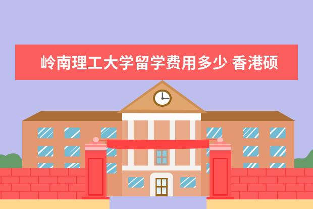 岭南理工大学留学费用多少 香港硕士留学花费要多少?