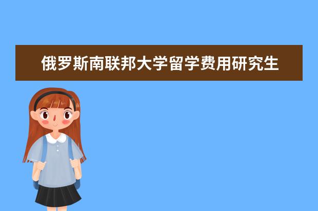 俄罗斯南联邦大学留学费用研究生 关于去俄罗斯留学的问题