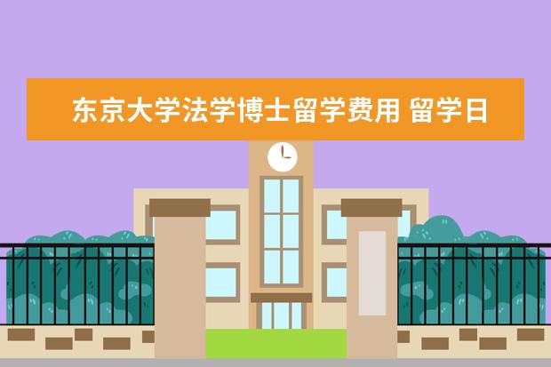 东京大学法学博士留学费用 留学日本东京大学法学专业