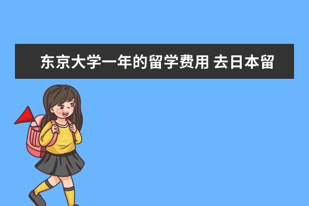 东京大学一年的留学费用 去日本留学一年大概多少钱啊?
