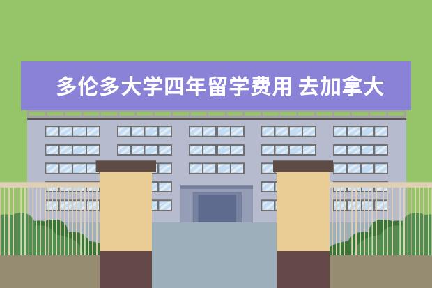 多伦多大学四年留学费用 去加拿大留学一年要多少费用