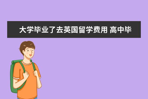 大学毕业了去英国留学费用 高中毕业去英国留学一年多少钱