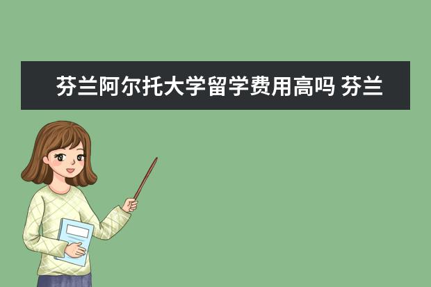 芬兰阿尔托大学留学费用高吗 芬兰阿尔托大学好不好