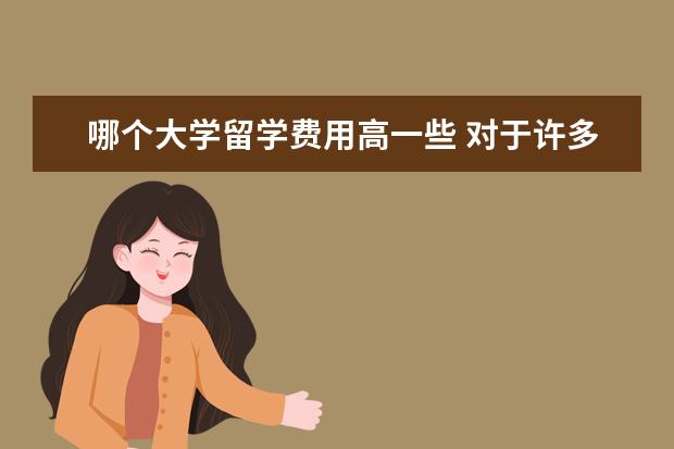 哪个大学留学费用高一些 对于许多国内学生来说,高考后留学去哪个国家更省钱...