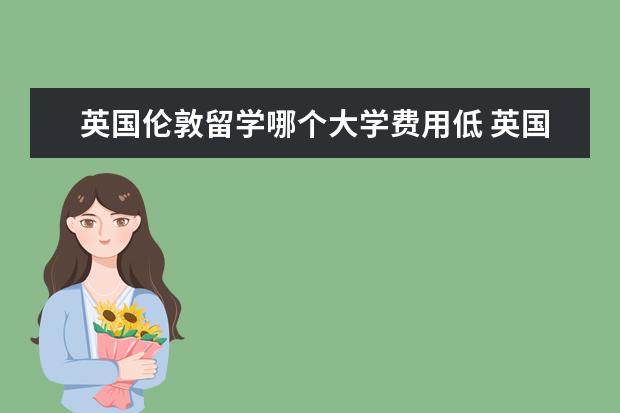 英国伦敦留学哪个大学费用低 英国哪些大学留学费用更低