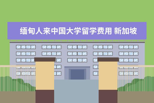 缅甸人来中国大学留学费用 新加坡小常识的