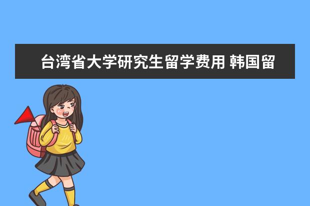 台湾省大学研究生留学费用 韩国留学行前准备指南 赴韩留学要提前准备这些事 - ...