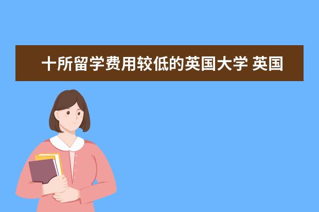 十所留学费用较低的英国大学 英国哪里留学费用低:十所学费最便宜的大