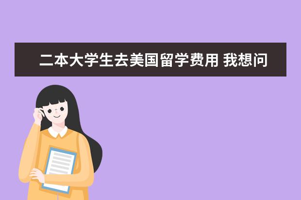 二本大学生去美国留学费用 我想问下去美国留学了基本步骤,由于中国高考失利,读...